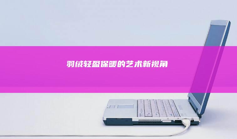 羽绒：轻盈保暖的艺术新视角