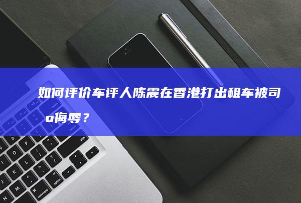 如何评价车评人陈震在香港打出租车被司机侮辱？