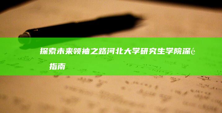 探索未来领袖之路：河北大学研究生学院深造指南